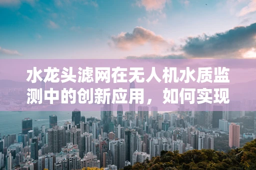 水龙头滤网在无人机水质监测中的创新应用，如何实现高效过滤与智能监测？