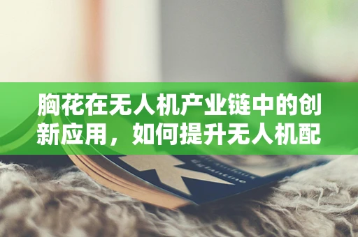 胸花在无人机产业链中的创新应用，如何提升无人机配送的个性化与安全性？
