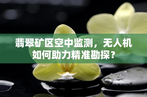 翡翠矿区空中监测，无人机如何助力精准勘探？