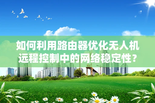 如何利用路由器优化无人机远程控制中的网络稳定性？