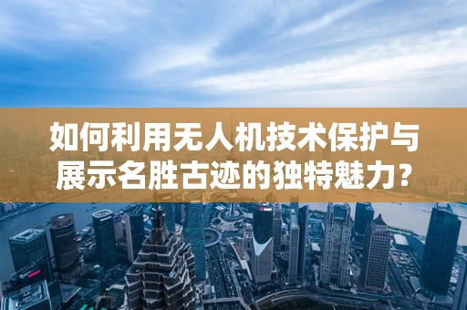 如何利用无人机技术保护与展示名胜古迹的独特魅力？