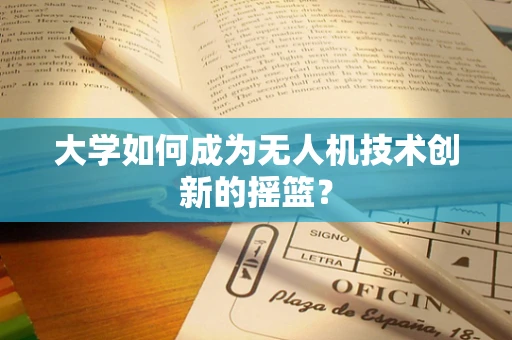 大学如何成为无人机技术创新的摇篮？