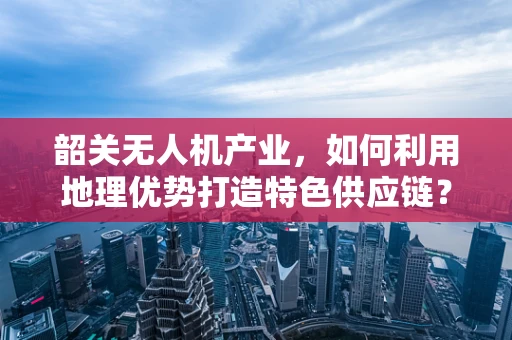 韶关无人机产业，如何利用地理优势打造特色供应链？