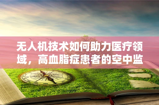 无人机技术如何助力医疗领域，高血脂症患者的空中监测新方案？