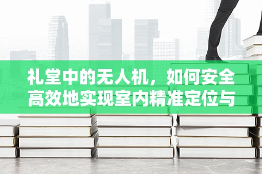 礼堂中的无人机，如何安全高效地实现室内精准定位与避障？