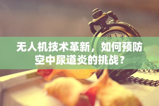 无人机技术革新，如何预防空中尿道炎的挑战？