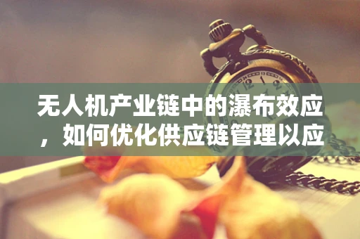 无人机产业链中的瀑布效应，如何优化供应链管理以应对成本波动？