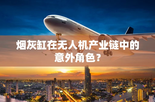 烟灰缸在无人机产业链中的意外角色？