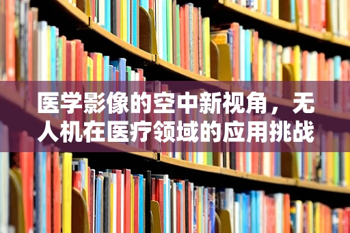 医学影像的空中新视角，无人机在医疗领域的应用挑战