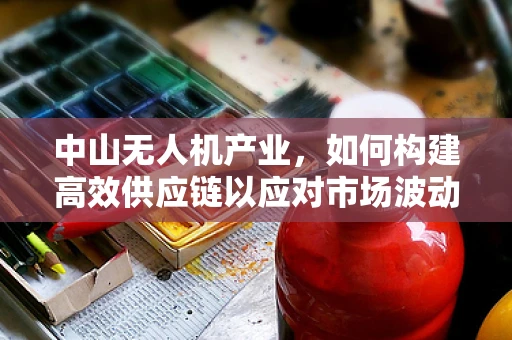中山无人机产业，如何构建高效供应链以应对市场波动？
