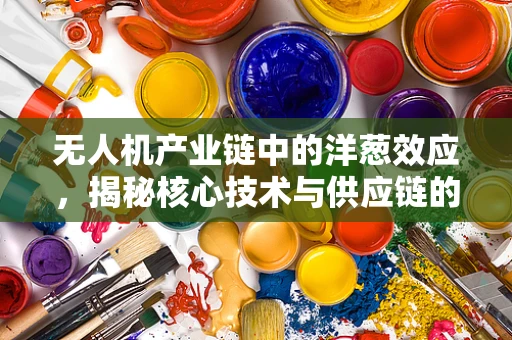 无人机产业链中的洋葱效应，揭秘核心技术与供应链的层层关系