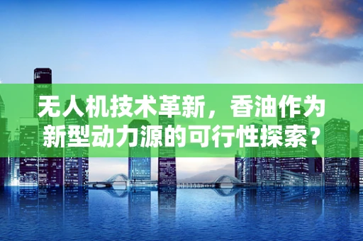 无人机技术革新，香油作为新型动力源的可行性探索？