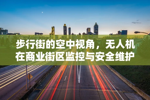 步行街的空中视角，无人机在商业街区监控与安全维护中的角色？
