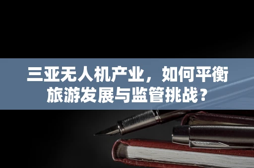 三亚无人机产业，如何平衡旅游发展与监管挑战？