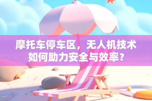摩托车停车区，无人机技术如何助力安全与效率？