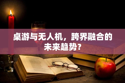 桌游与无人机，跨界融合的未来趋势？