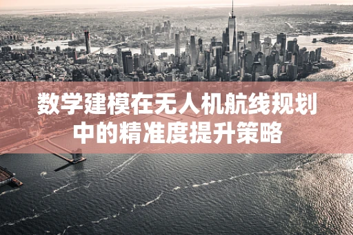 数学建模在无人机航线规划中的精准度提升策略