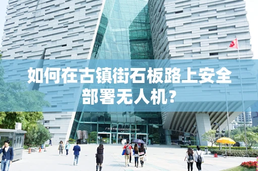如何在古镇街石板路上安全部署无人机？