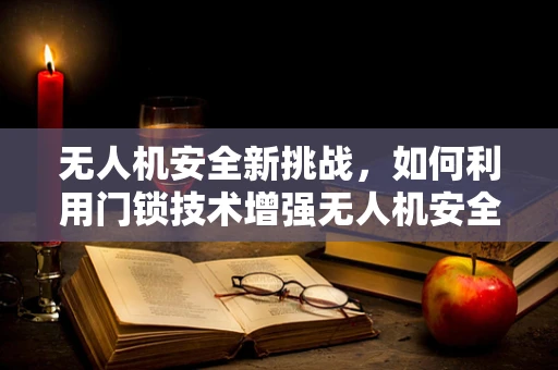 无人机安全新挑战，如何利用门锁技术增强无人机安全防护？