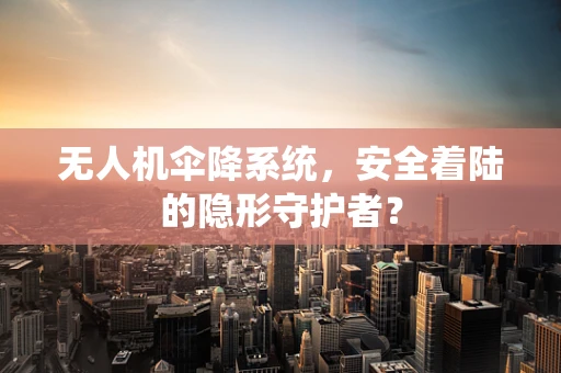 无人机伞降系统，安全着陆的隐形守护者？