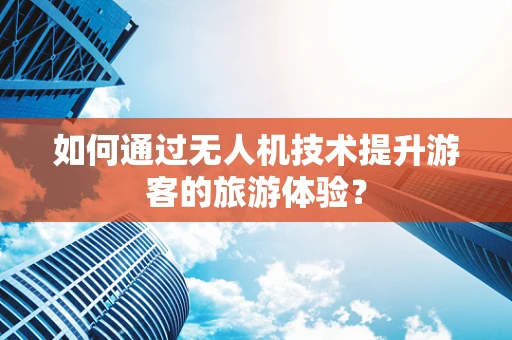 如何通过无人机技术提升游客的旅游体验？