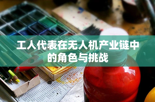 工人代表在无人机产业链中的角色与挑战