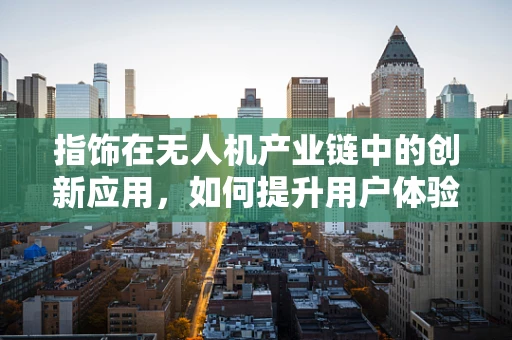 指饰在无人机产业链中的创新应用，如何提升用户体验与安全？
