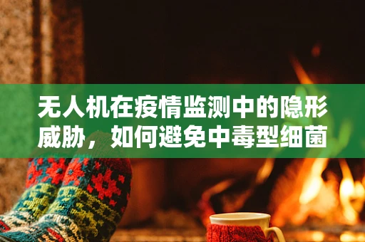 无人机在疫情监测中的隐形威胁，如何避免中毒型细菌性痢疾的传播？