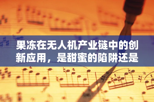 果冻在无人机产业链中的创新应用，是甜蜜的陷阱还是技术革新？