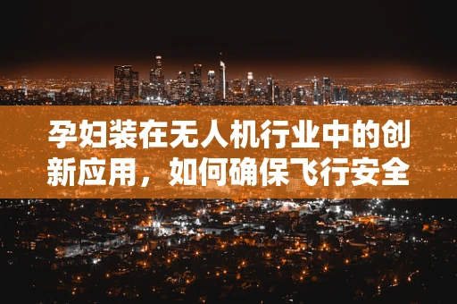 孕妇装在无人机行业中的创新应用，如何确保飞行安全与舒适？