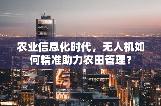 农业信息化时代，无人机如何精准助力农田管理？