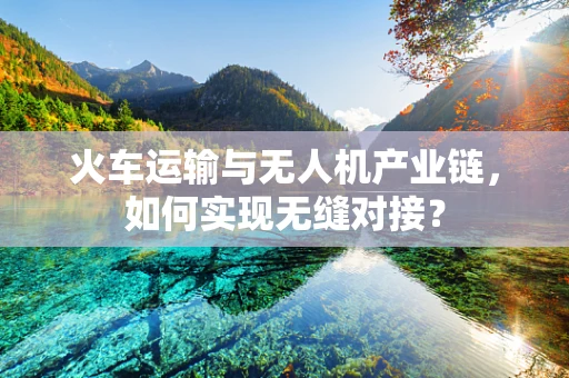 火车运输与无人机产业链，如何实现无缝对接？