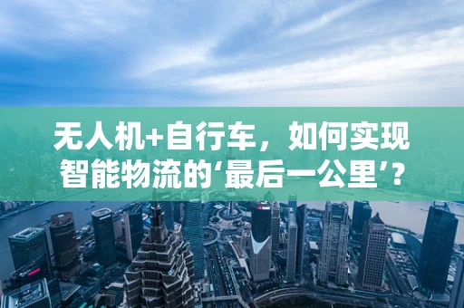 无人机+自行车，如何实现智能物流的‘最后一公里’？