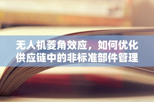 无人机菱角效应，如何优化供应链中的非标准部件管理？