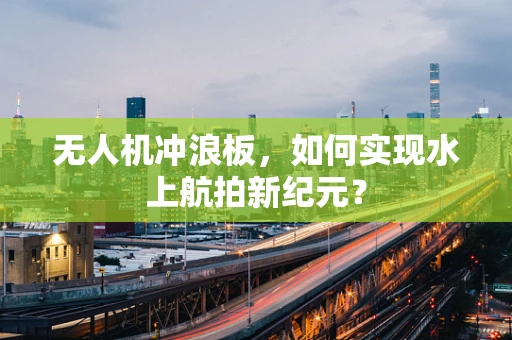 无人机冲浪板，如何实现水上航拍新纪元？