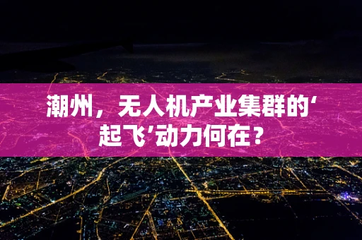 潮州，无人机产业集群的‘起飞’动力何在？