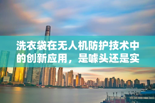 洗衣袋在无人机防护技术中的创新应用，是噱头还是实用新解？