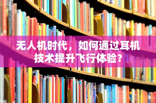 无人机时代，如何通过耳机技术提升飞行体验？