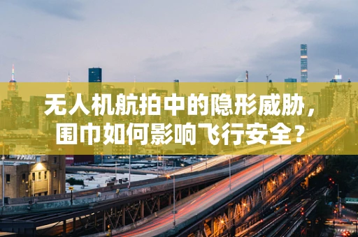 无人机航拍中的隐形威胁，围巾如何影响飞行安全？