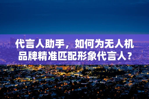 代言人助手，如何为无人机品牌精准匹配形象代言人？