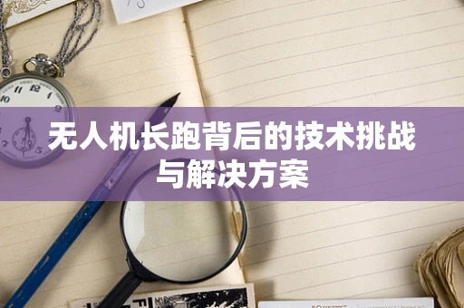 无人机长跑背后的技术挑战与解决方案