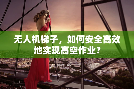 无人机梯子，如何安全高效地实现高空作业？