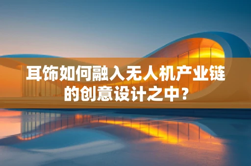 耳饰如何融入无人机产业链的创意设计之中？