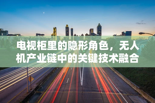电视柜里的隐形角色，无人机产业链中的关键技术融合