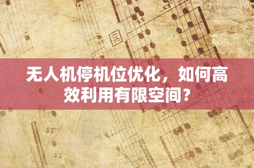 无人机停机位优化，如何高效利用有限空间？