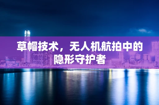 草帽技术，无人机航拍中的隐形守护者