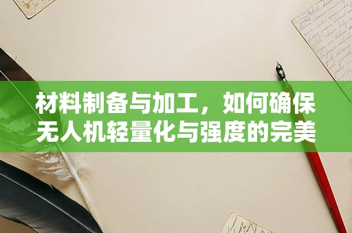材料制备与加工，如何确保无人机轻量化与强度的完美平衡？