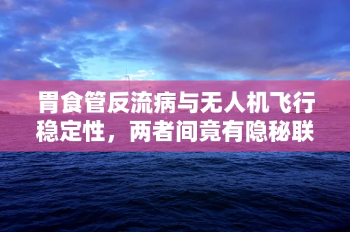 胃食管反流病与无人机飞行稳定性，两者间竟有隐秘联系？