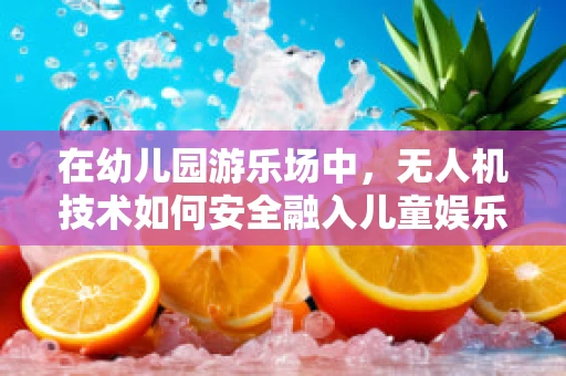 在幼儿园游乐场中，无人机技术如何安全融入儿童娱乐？
