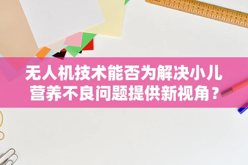 无人机技术能否为解决小儿营养不良问题提供新视角？